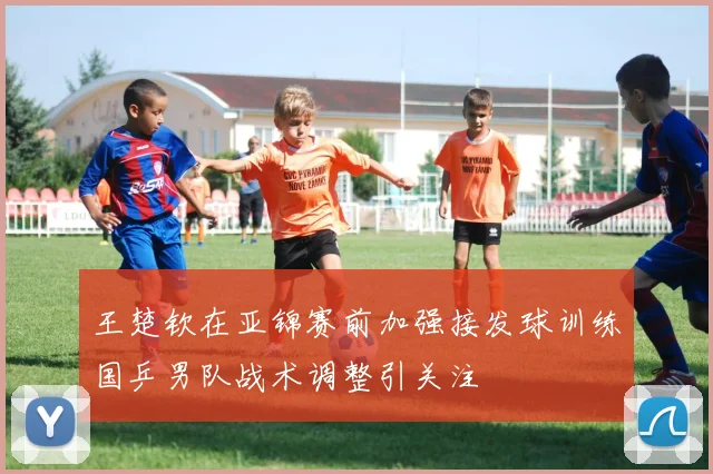 王楚钦在亚锦赛前加强接发球训练国乒男队战术调整引关注